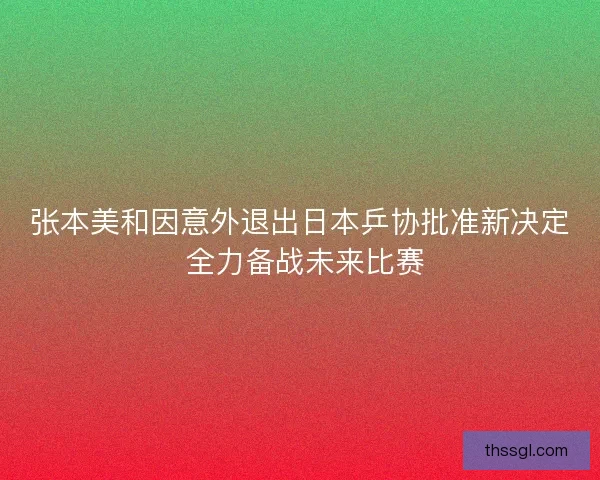 张本美和因意外退出日本乒协批准新决定 全力备战未来比赛