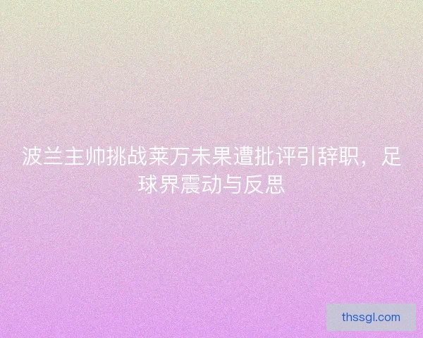 波兰主帅挑战莱万未果遭批评引辞职，足球界震动与反思