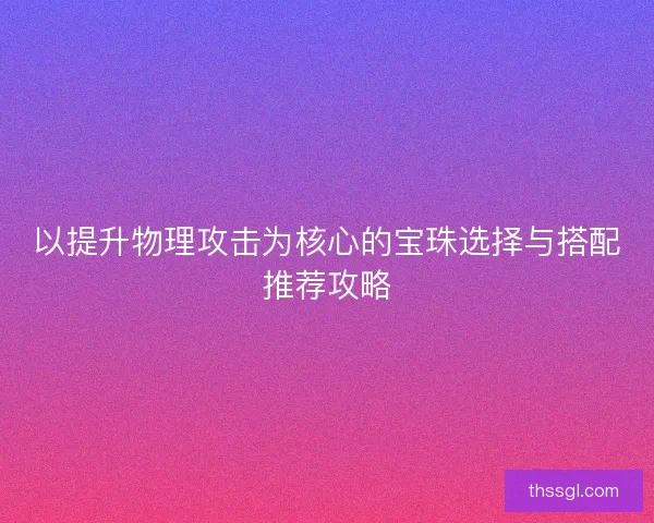 以提升物理攻击为核心的宝珠选择与搭配推荐攻略