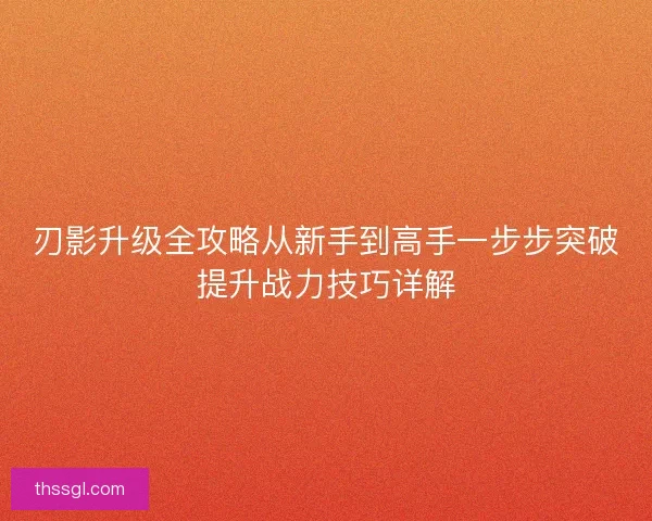 刃影升级全攻略从新手到高手一步步突破提升战力技巧详解