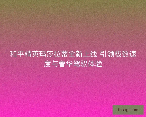 和平精英玛莎拉蒂全新上线 引领极致速度与奢华驾驭体验