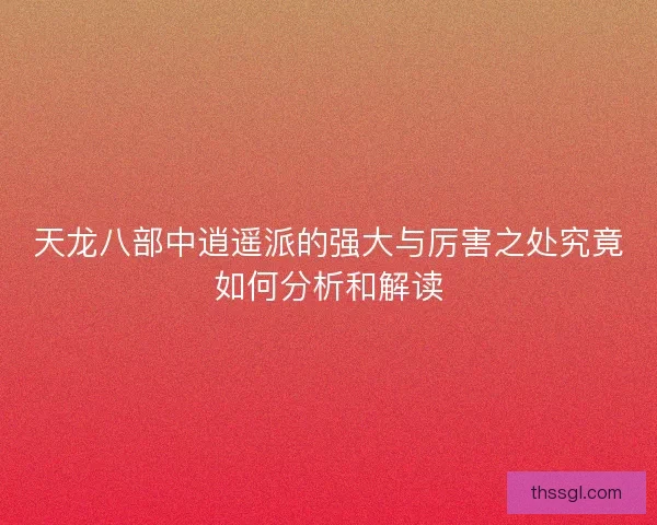 天龙八部中逍遥派的强大与厉害之处究竟如何分析和解读