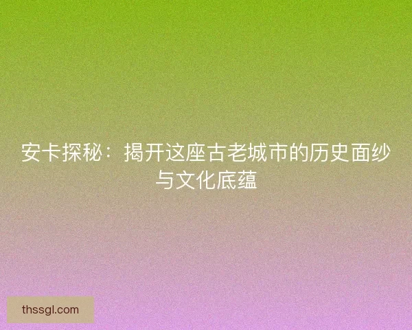 安卡探秘：揭开这座古老城市的历史面纱与文化底蕴