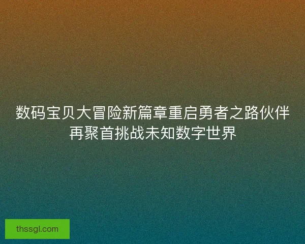 数码宝贝大冒险新篇章重启勇者之路伙伴再聚首挑战未知数字世界