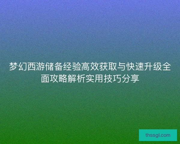 梦幻西游储备经验高效获取与快速升级全面攻略解析实用技巧分享