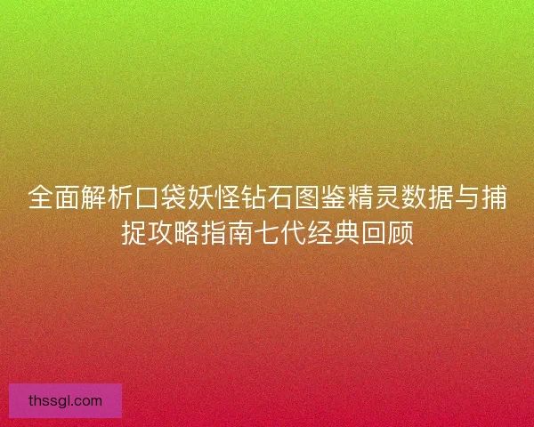 全面解析口袋妖怪钻石图鉴精灵数据与捕捉攻略指南七代经典回顾