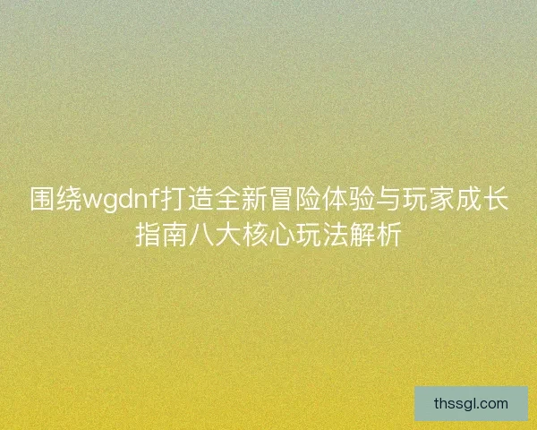 围绕wgdnf打造全新冒险体验与玩家成长指南八大核心玩法解析