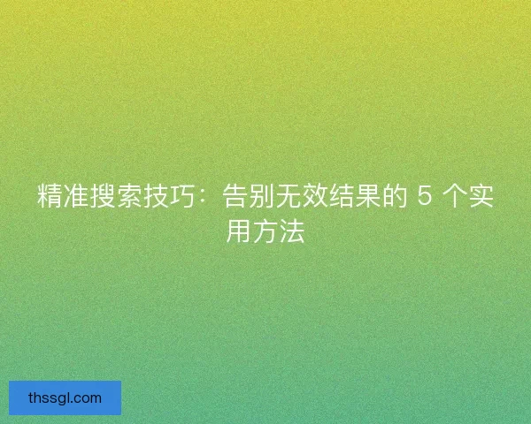 精准搜索技巧：告别无效结果的 5 个实用方法