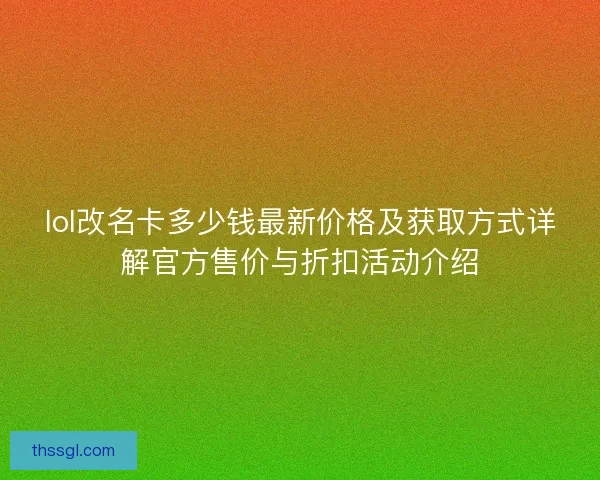 lol改名卡多少钱最新价格及获取方式详解官方售价与折扣活动介绍
