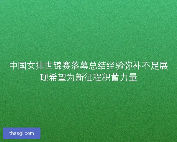 中国女排世锦赛落幕总结经验弥补不足展现希望为新征程积蓄力量