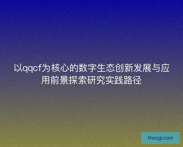 以qqcf为核心的数字生态创新发展与应用前景探索研究实践路径