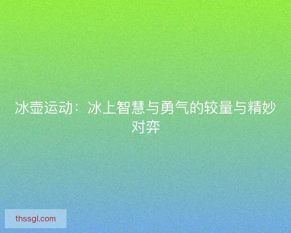 冰壶运动：冰上智慧与勇气的较量与精妙对弈