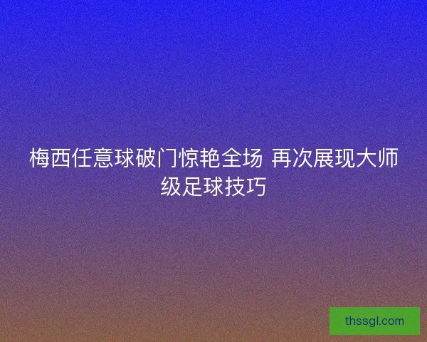 梅西任意球破门惊艳全场 再次展现大师级足球技巧