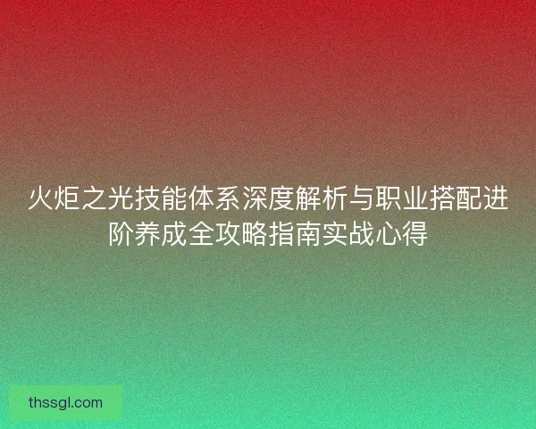 火炬之光技能体系深度解析与职业搭配进阶养成全攻略指南实战心得