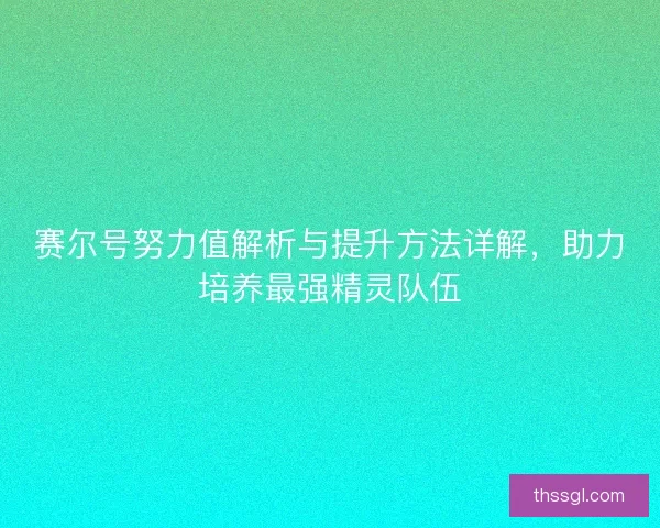 赛尔号努力值解析与提升方法详解，助力培养最强精灵队伍