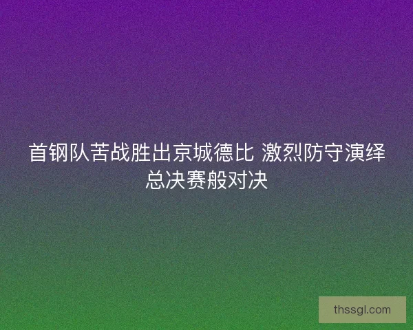 首钢队苦战胜出京城德比 激烈防守演绎总决赛般对决