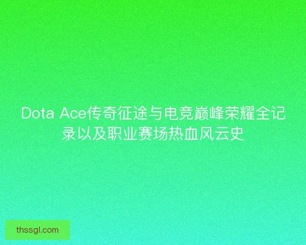 Dota Ace传奇征途与电竞巅峰荣耀全记录以及职业赛场热血风云史