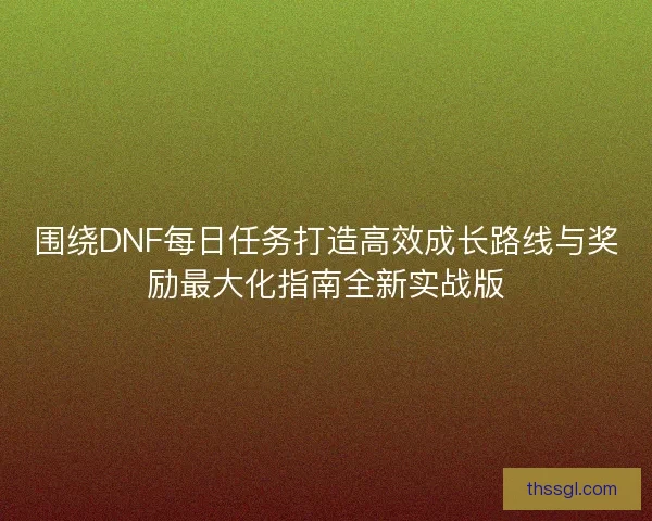 围绕DNF每日任务打造高效成长路线与奖励最大化指南全新实战版