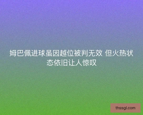 姆巴佩进球虽因越位被判无效 但火热状态依旧让人惊叹