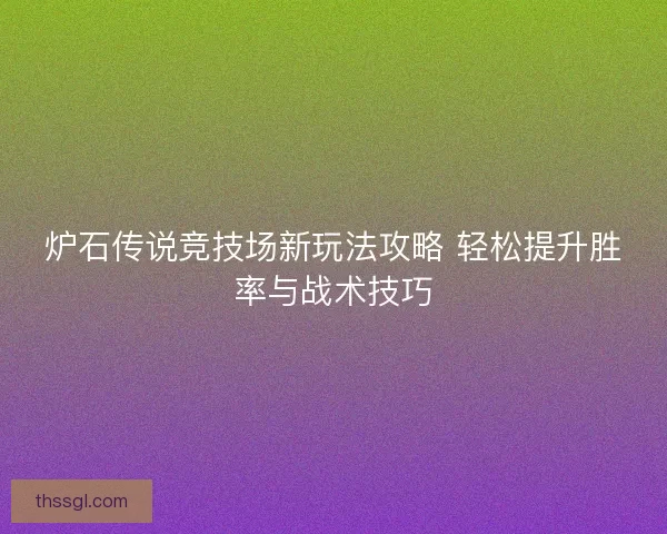 炉石传说竞技场新玩法攻略 轻松提升胜率与战术技巧