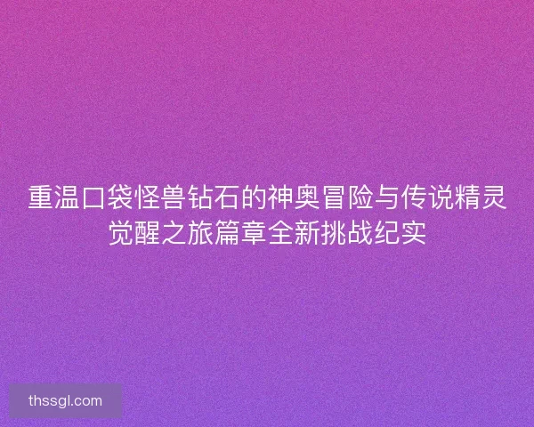 重温口袋怪兽钻石的神奥冒险与传说精灵觉醒之旅篇章全新挑战纪实
