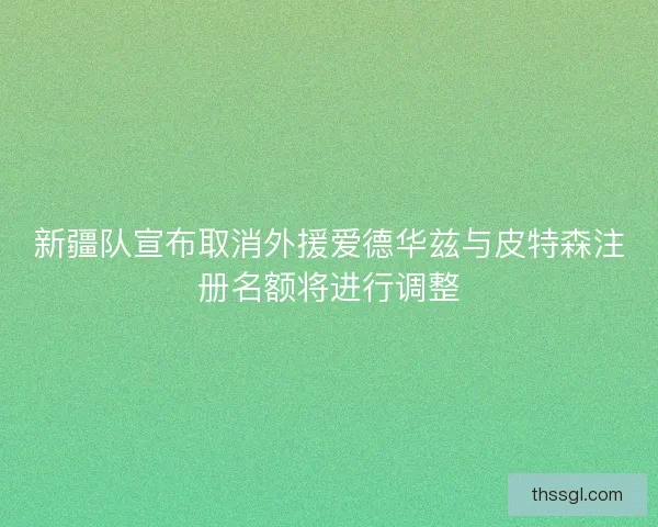 新疆队宣布取消外援爱德华兹与皮特森注册名额将进行调整