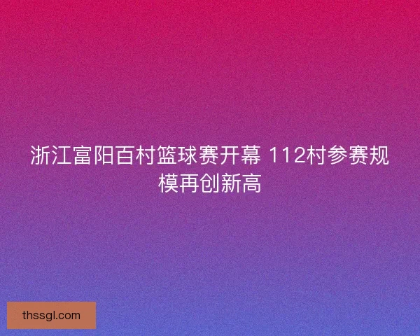 浙江富阳百村篮球赛开幕 112村参赛规模再创新高