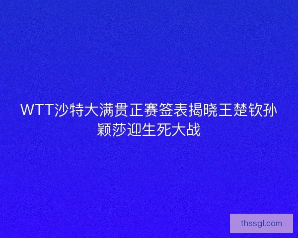 WTT沙特大满贯正赛签表揭晓王楚钦孙颖莎迎生死大战