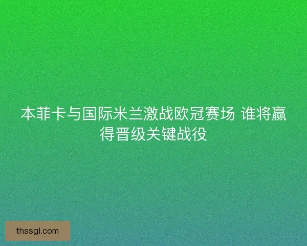 本菲卡与国际米兰激战欧冠赛场 谁将赢得晋级关键战役