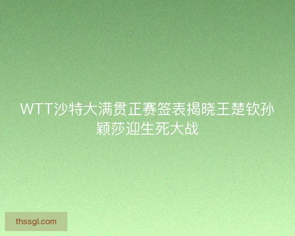 WTT沙特大满贯正赛签表揭晓王楚钦孙颖莎迎生死大战