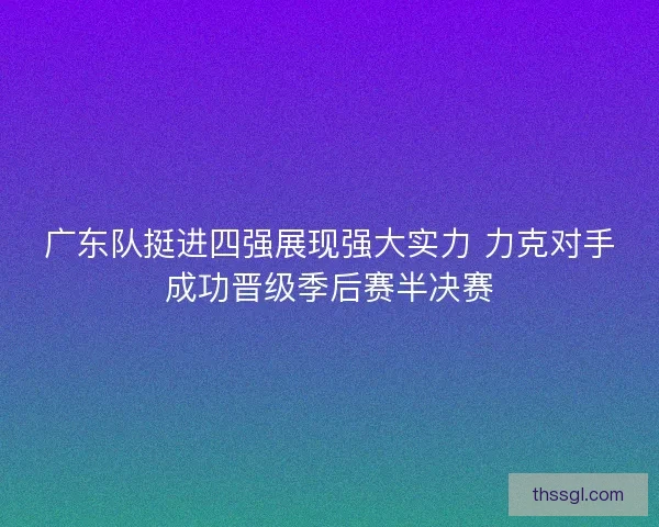 广东队挺进四强展现强大实力 力克对手成功晋级季后赛半决赛