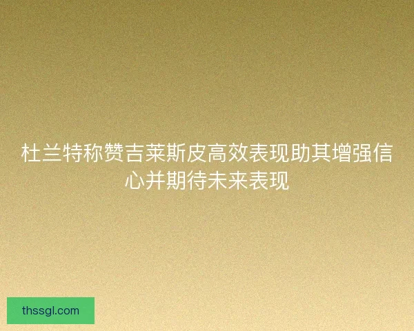 杜兰特称赞吉莱斯皮高效表现助其增强信心并期待未来表现